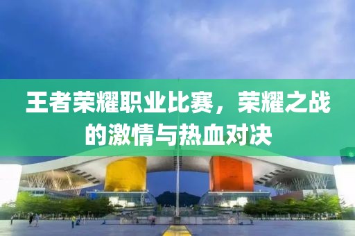 王者荣耀职业比赛，荣耀之战的激情与热血对决