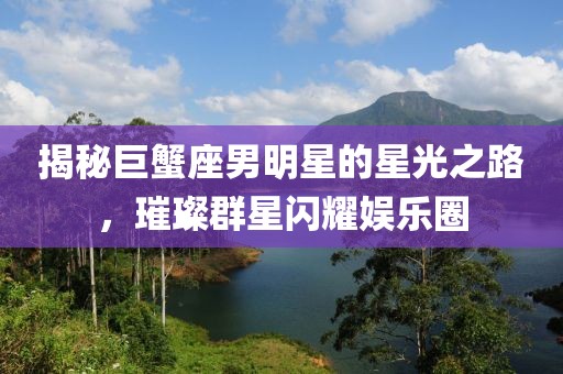 揭秘巨蟹座男明星的星光之路，璀璨群星闪耀娱乐圈