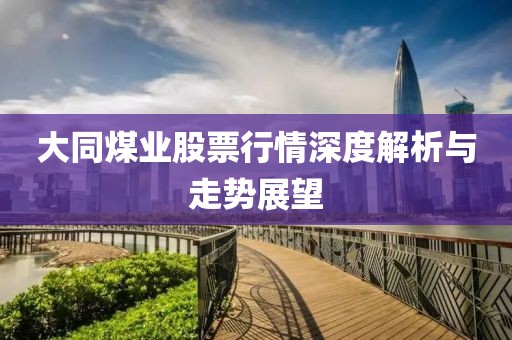 大同煤业股票行情深度解析与走势展望