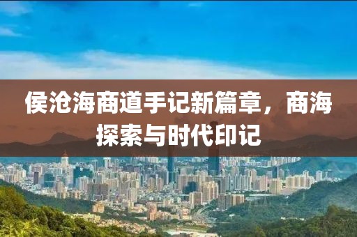 侯沧海商道手记新篇章，商海探索与时代印记