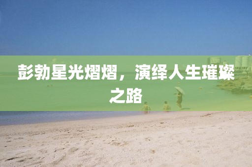 彭勃星光熠熠，演绎人生璀璨之路