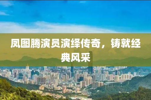 凤图腾演员演绎传奇，铸就经典风采