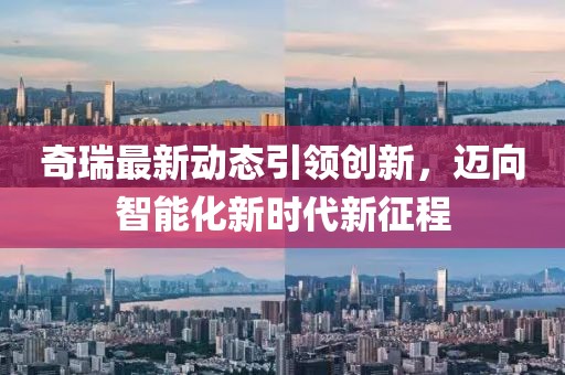 奇瑞最新动态引领创新，迈向智能化新时代新征程