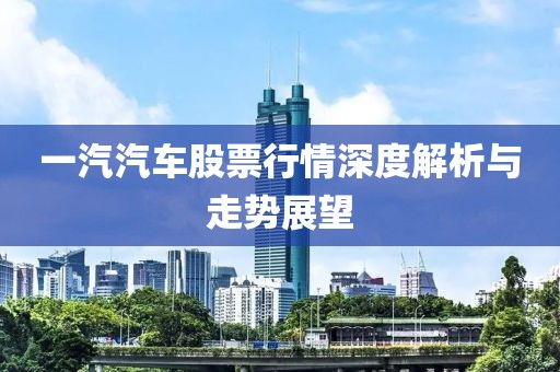 一汽汽车股票行情深度解析与走势展望