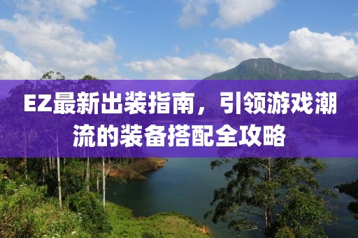 EZ最新出装指南，引领游戏潮流的装备搭配全攻略