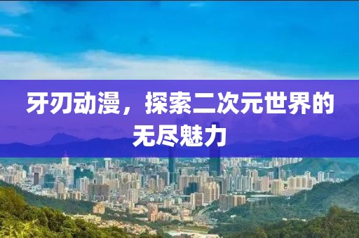 牙刃动漫，探索二次元世界的无尽魅力