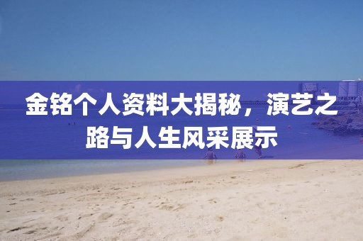 金铭个人资料大揭秘，演艺之路与人生风采展示