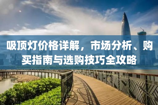 吸顶灯价格详解，市场分析、购买指南与选购技巧全攻略