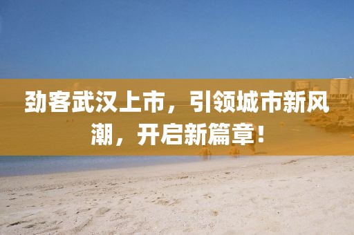 劲客武汉上市，引领城市新风潮，开启新篇章！