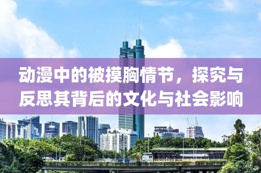 动漫中的被摸胸情节，探究与反思其背后的文化与社会影响