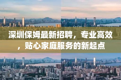 深圳保姆最新招聘，专业高效，贴心家庭服务的新起点
