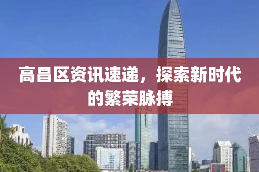 高昌区资讯速递，探索新时代的繁荣脉搏