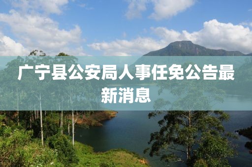 广宁县公安局人事任免公告最新消息