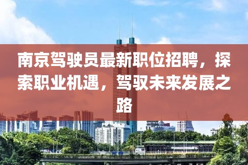 南京驾驶员最新职位招聘，探索职业机遇，驾驭未来发展之路