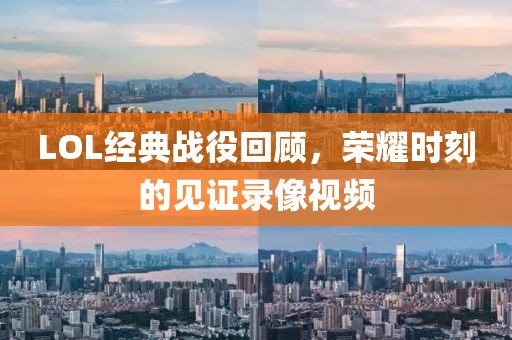 LOL经典战役回顾，荣耀时刻的见证录像视频