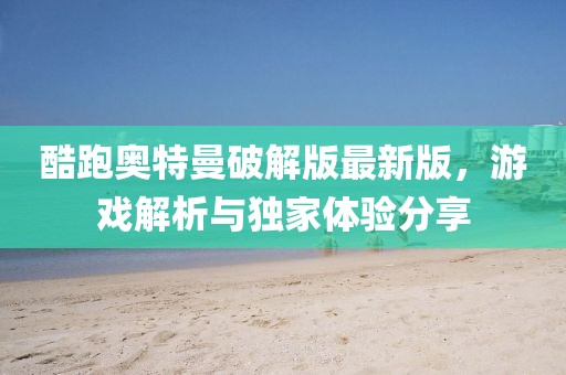 酷跑奥特曼破解版最新版，游戏解析与独家体验分享