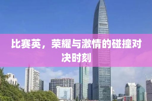 比赛英，荣耀与激情的碰撞对决时刻