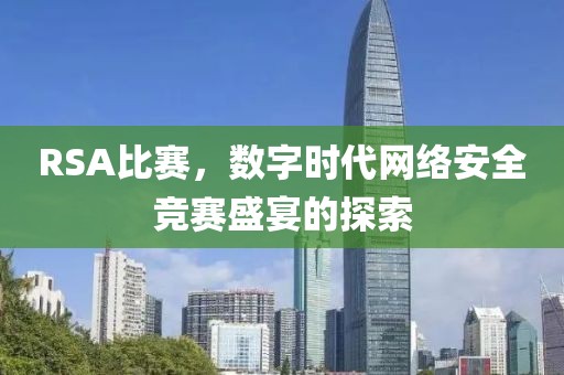 RSA比赛，数字时代网络安全竞赛盛宴的探索
