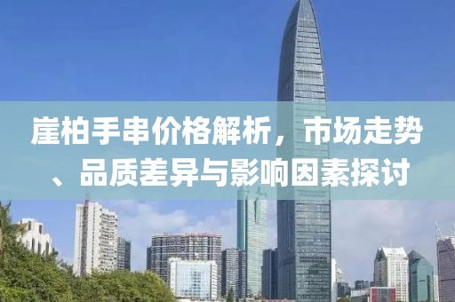 崖柏手串价格解析，市场走势、品质差异与影响因素探讨