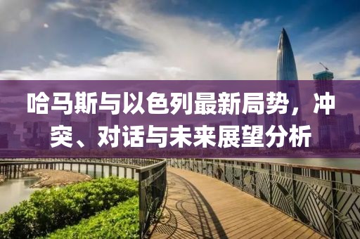 哈马斯与以色列最新局势，冲突、对话与未来展望分析
