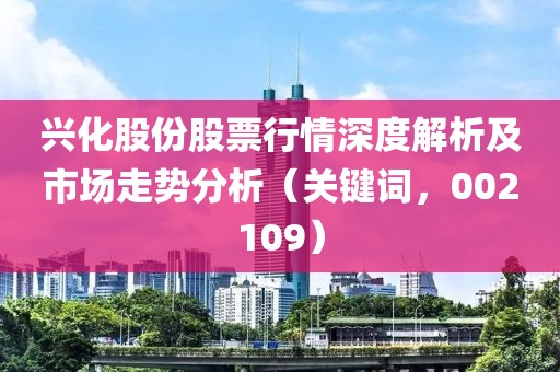 兴化股份股票行情深度解析及市场走势分析（关键词，002109）