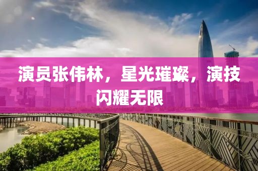 演员张伟林，星光璀璨，演技闪耀无限
