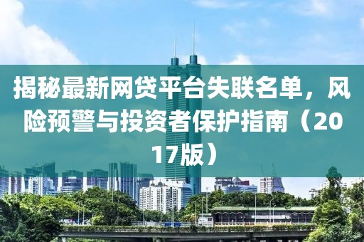 揭秘最新网贷平台失联名单，风险预警与投资者保护指南（2017版）