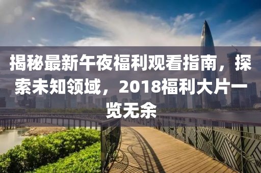 揭秘最新午夜福利观看指南，探索未知领域，2018福利大片一览无余