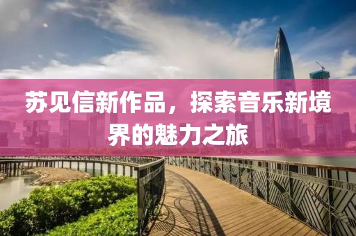 苏见信新作品，探索音乐新境界的魅力之旅