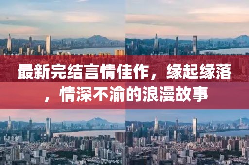 最新完结言情佳作，缘起缘落，情深不渝的浪漫故事