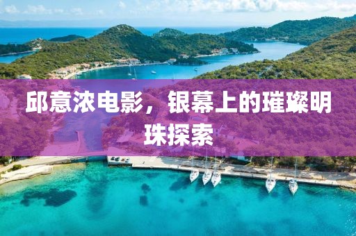 邱意浓电影，银幕上的璀璨明珠探索