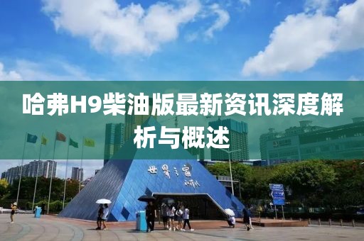 哈弗H9柴油版最新资讯深度解析与概述