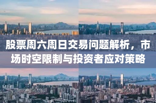 股票周六周日交易问题解析，市场时空限制与投资者应对策略