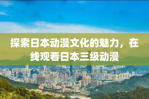 探索日本动漫文化的魅力，在线观看日本三级动漫