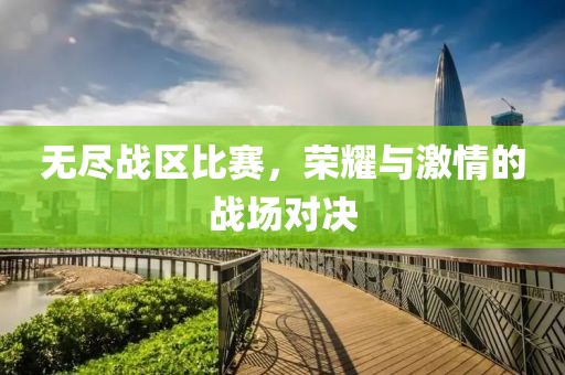 无尽战区比赛，荣耀与激情的战场对决