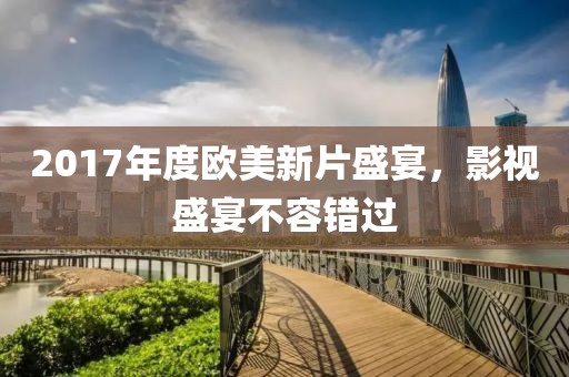2017年度欧美新片盛宴，影视盛宴不容错过