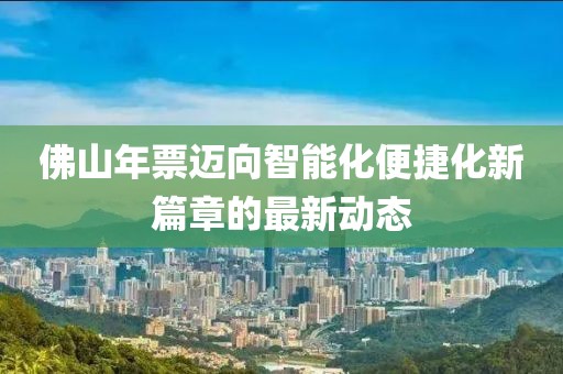 佛山年票迈向智能化便捷化新篇章的最新动态
