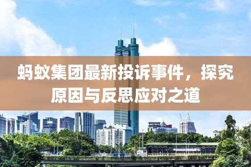蚂蚁集团最新投诉事件，探究原因与反思应对之道