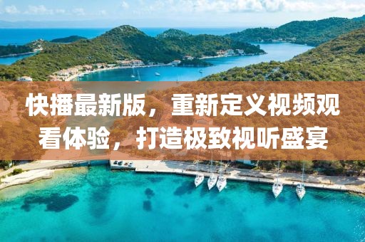 快播最新版，重新定义视频观看体验，打造极致视听盛宴