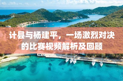 计县与杨建平，一场激烈对决的比赛视频解析及回顾