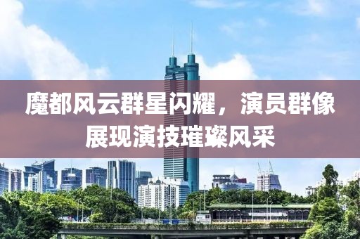 魔都风云群星闪耀，演员群像展现演技璀璨风采