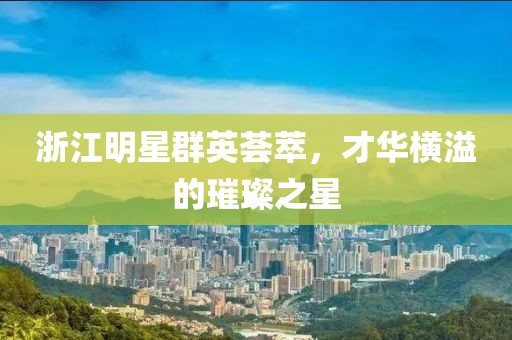 浙江明星群英荟萃，才华横溢的璀璨之星