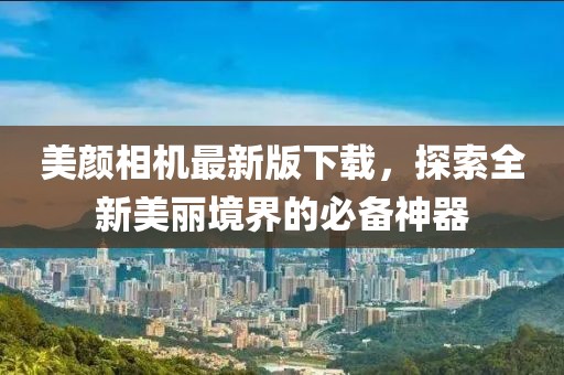 美颜相机最新版下载，探索全新美丽境界的必备神器