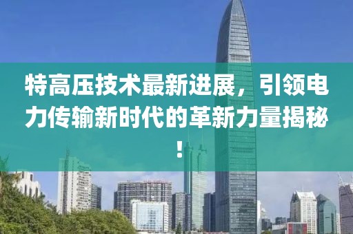 特高压技术最新进展，引领电力传输新时代的革新力量揭秘！