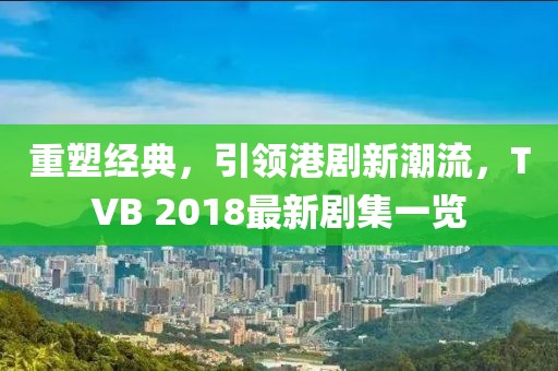 重塑经典，引领港剧新潮流，TVB 2018最新剧集一览