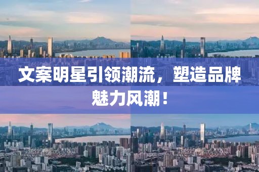 文案明星引领潮流，塑造品牌魅力风潮！