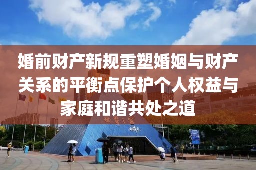 婚前财产新规重塑婚姻与财产关系的平衡点保护个人权益与家庭和谐共处之道