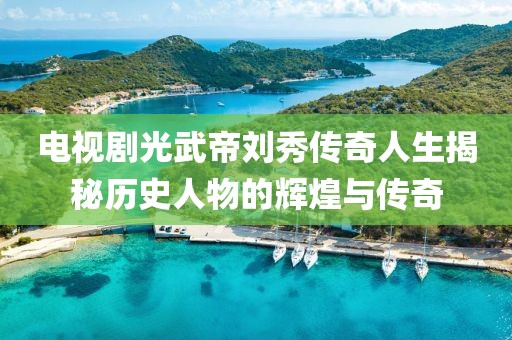 电视剧光武帝刘秀传奇人生揭秘历史人物的辉煌与传奇