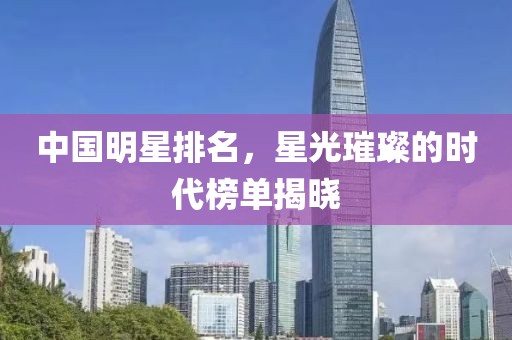 中国明星排名，星光璀璨的时代榜单揭晓