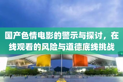 国产色情电影的警示与探讨，在线观看的风险与道德底线挑战